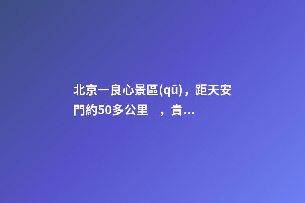 北京一良心景區(qū)，距天安門約50多公里，貴為5A春節(jié)期間免費(fèi)開放